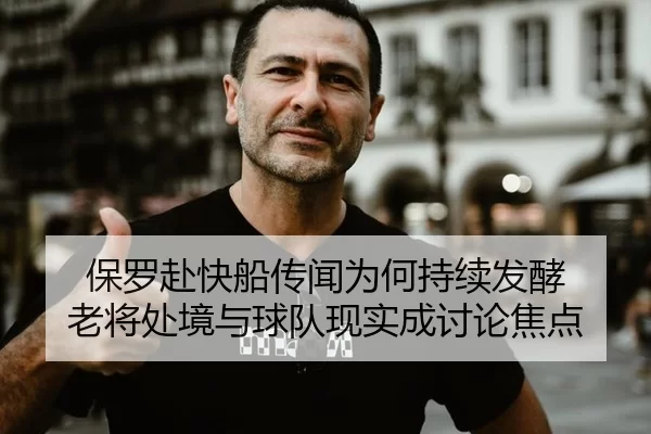 保罗赴快船传闻为何持续发酵 老将处境与球队现实成讨论焦点