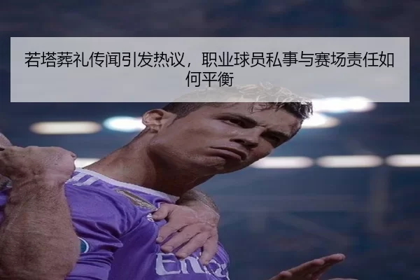 若塔葬礼传闻引发热议，职业球员私事与赛场责任如何平衡
